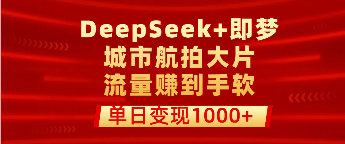 用DeepSeek+即梦做城市航拍大片，流量赚到手软，单日变现1000+-星璨学社