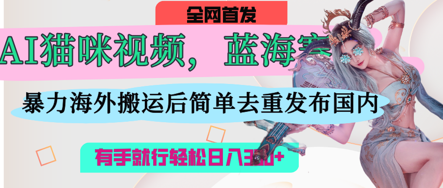 AI猫咪视频蓝海赛道，操作简单，直接海外搬运，简单去重，操作简单，有手就行日入500+-星璨学社