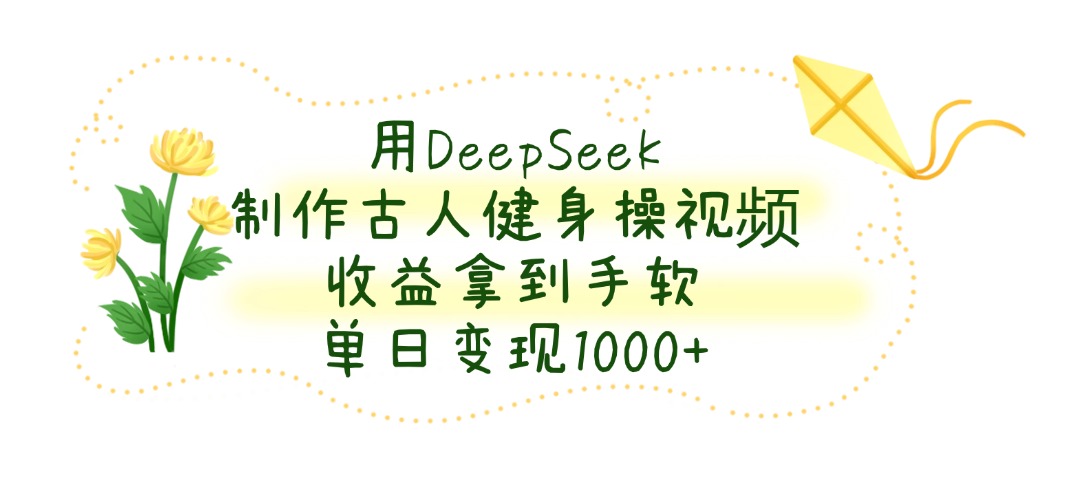 用DeepSeek制作古人健身操视频，收益拿到手软，单日变现1000+-星璨学社