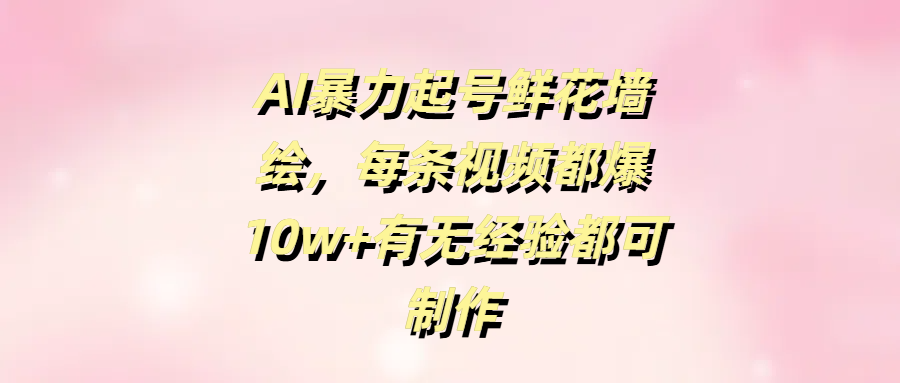AI暴力起号鲜花墙绘，每条视频都爆10w+有无经验都可制作-星璨学社