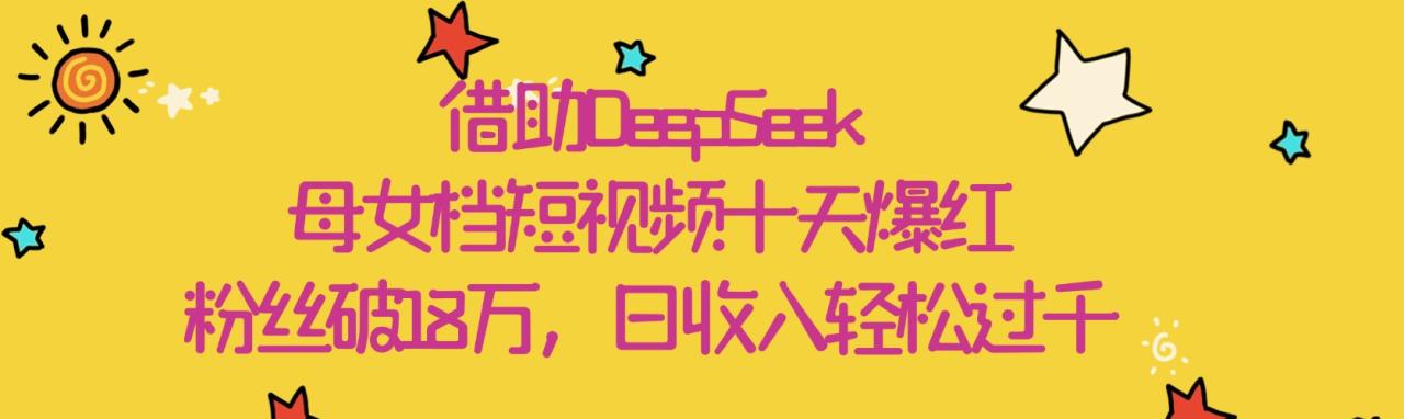 借助DeepSeek，母女档短视频十天爆红，粉丝破18万，日收入轻松过千-星璨学社