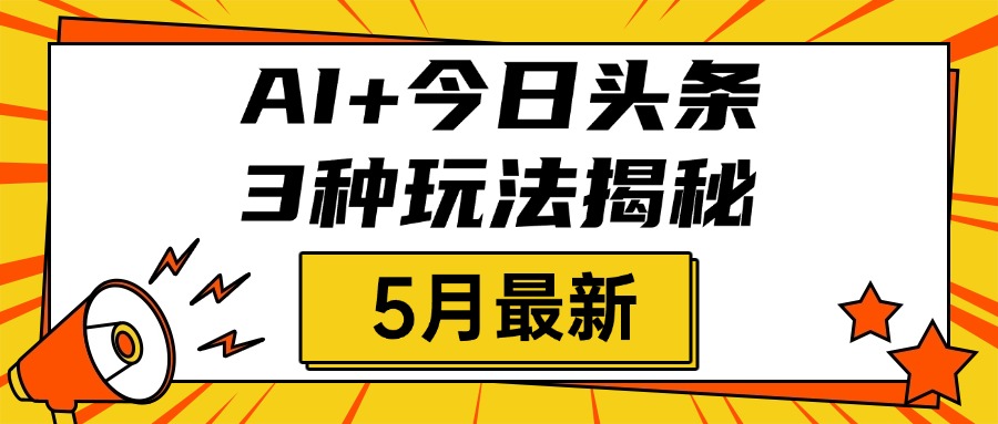 AI+今日头条三种玩法揭秘，2025年5月最新，照搬流程次日见收益-星璨学社