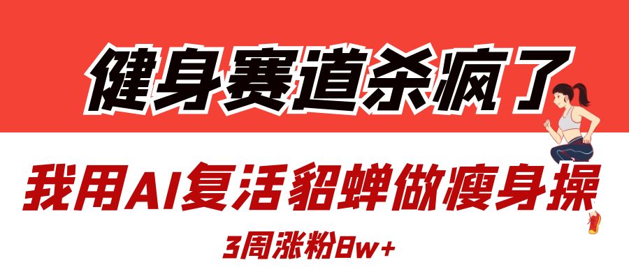 健身赛道杀疯了？我用AI复活貂蝉做瘦身操，3周涨粉8W-星璨学社