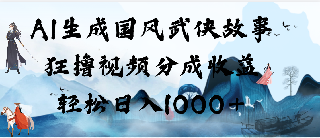 AI生成国风武侠故事，狂撸视频分成收益，轻松日入1000+【可多平台分发】-星璨学社