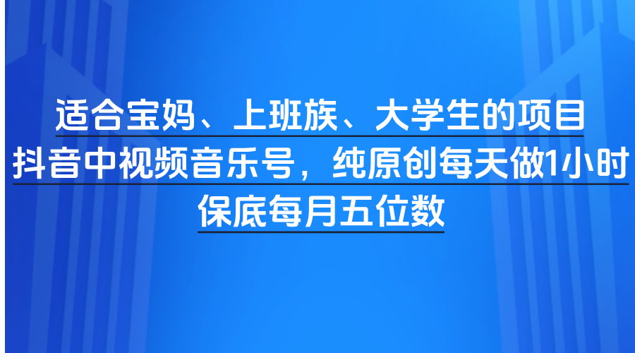 适合宝妈、上班族、大学生的项目，抖音中视频音乐号，纯原创每天做1小时，保底每月五位数-星璨学社