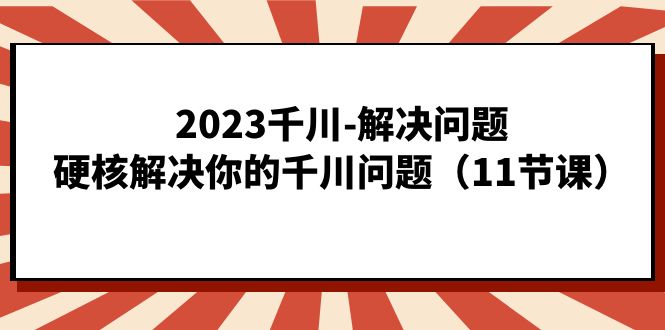 2023千川-解决问题，硬核解决你的千川问题（11节课）-星璨学社