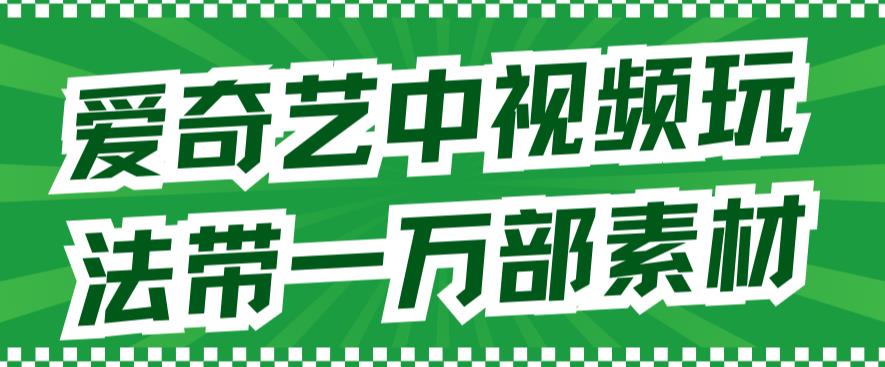 爱奇艺中视频玩法，不用担心版权问题（详情教程 一万部素材）-星璨学社