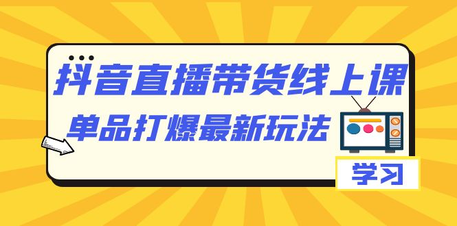 抖音·直播带货线上课，单品打爆最新玩法（12节课）-星璨学社