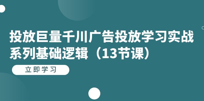 投放巨量千川广告投放学习实战系列基础逻辑（13节课）-星璨学社