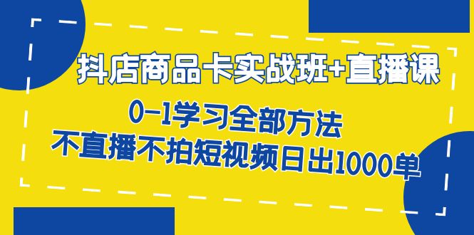 抖店商品卡实战班 直播课-8月 0-1学习全部方法 不直播不拍短视频日出1000单-星璨学社