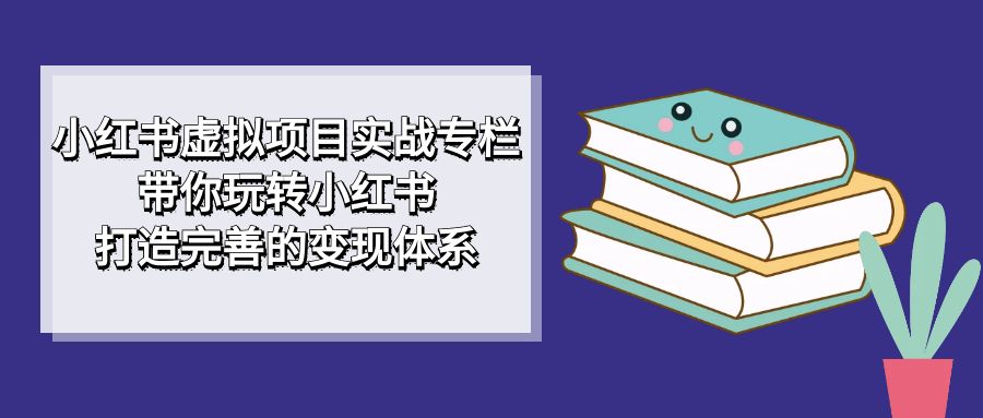 小红书虚拟项目实战专栏，带你玩转小红书，打造完善的变现体系-星璨学社