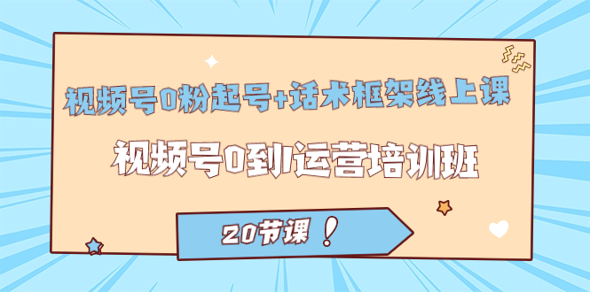 视频号·0粉起号 话术框架线上课：视频号0到1运营培训班（20节课）-星璨学社