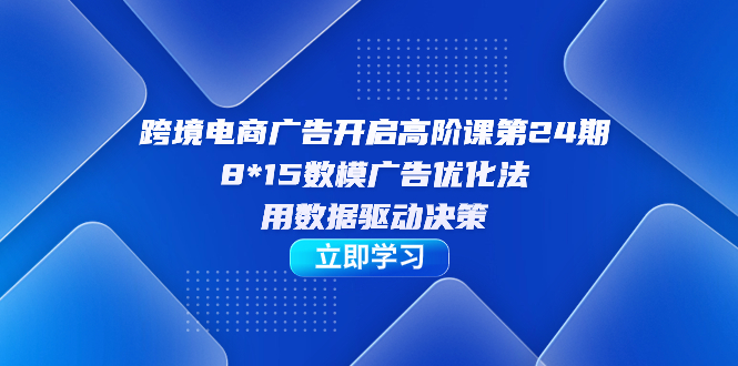 跨境电商-广告开启高阶课第24期，8*15数模广告优化法，用数据驱动决策-星璨学社