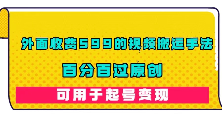 外面收费599的视频搬运手法，百分百过原创，可用起号变现-星璨学社
