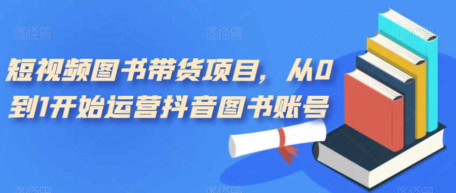 短视频图书带货项目，从0到1开始运营抖音图书账号（10节课）-星璨学社