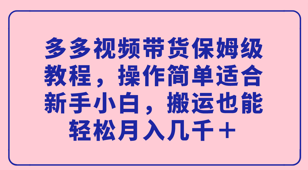多多视频带货保姆级教程，操作简单适合新手小白，搬运也能轻松月入几千＋-星璨学社