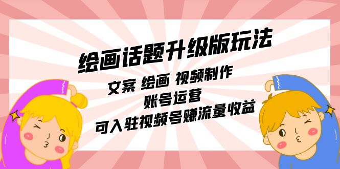 绘画话题升级版玩法：文案 绘画 视频制作 账号运营 可入驻视频号赚流量收益-星璨学社