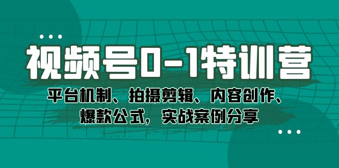 视频号0-1特训营：平台机制、拍摄剪辑、内容创作、爆款公式，实战案例分享-星璨学社