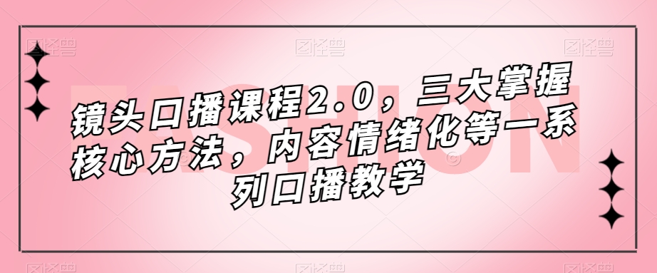 镜头-口播课程2.0，三大掌握核心方法，内容情绪化等一系列口播教学-星璨学社