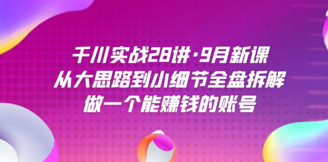 千川实战28讲·9月新课：从大思路到小细节全盘拆解，做一个能赚钱的账号-星璨学社