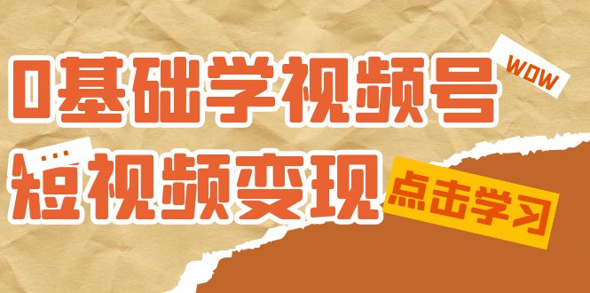 0基础学-视频号短视频变现：适合新人学习的短视频变现课（10节课）-星璨学社