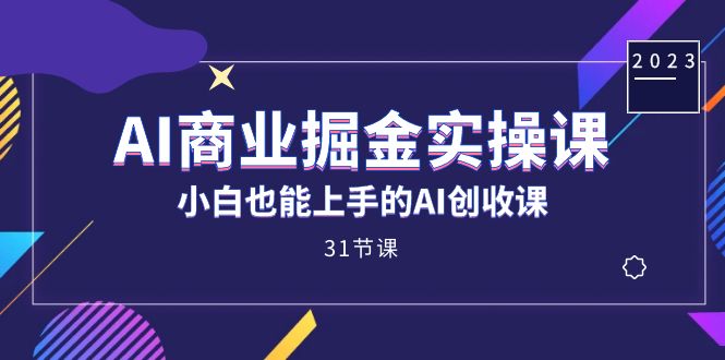 AI商业掘金实操课，小白也能上手的AI创收课（31课）-星璨学社
