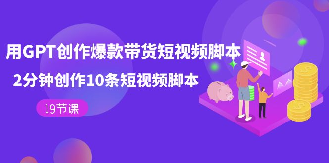 用GPT-创作爆款带货短视频脚本，2分钟创作10条短视频脚本（19节课）-星璨学社