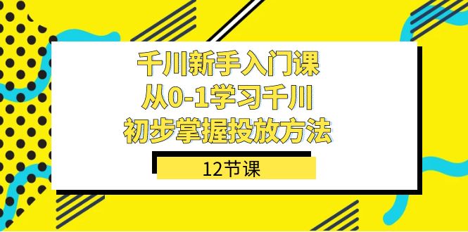 千川-新手入门课，从0-1学习千川，初步掌握投放方法（12节课）-星璨学社