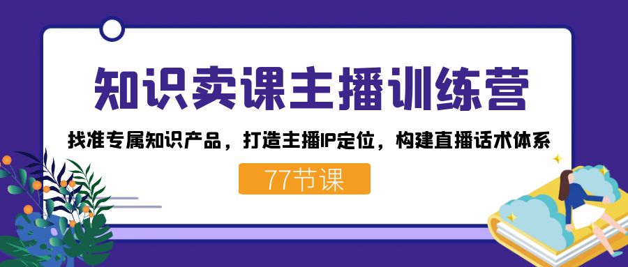 知识卖课主播训练营：找准专属知识产品，打造主播IP定位，构建直播话术体系-星璨学社