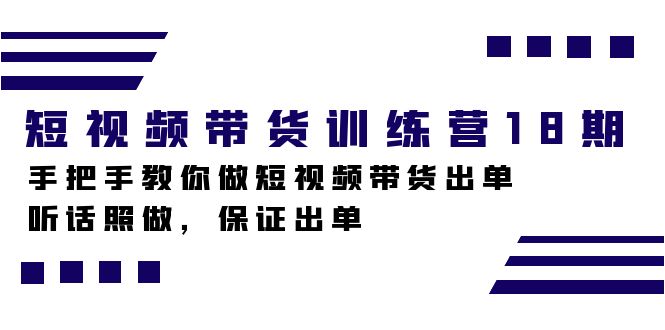 短视频带货训练营18期，手把手教你做短视频带货出单，听话照做，保证出单-星璨学社