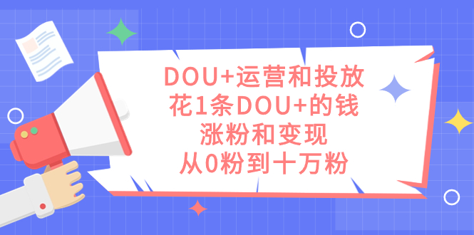 DOU 运营和投放，花1条DOU 的钱，涨粉和变现，从0粉到十万粉-星璨学社