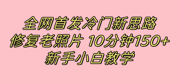 全网首发冷门新思路，修复老照片，10分钟收益150 ，适合新手操作的项目-星璨学社