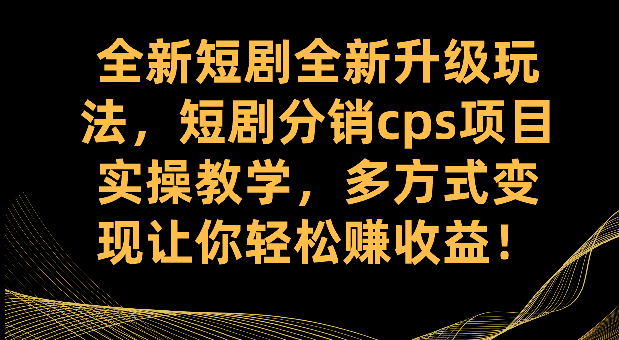全新短剧全新升级玩法，短剧分销cps项目实操教学 多方式变现让你轻松赚收益-星璨学社