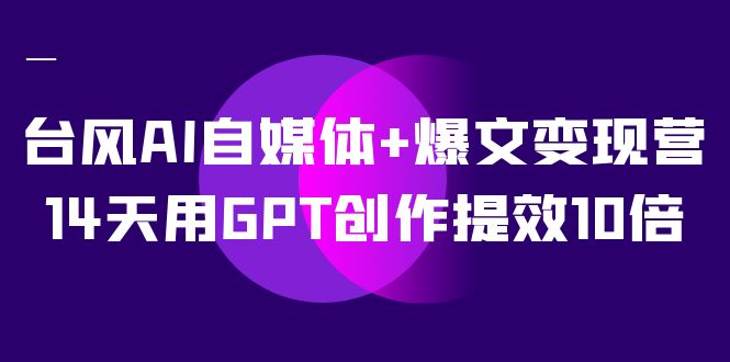 AI自媒体 爆文变现营，14天用GPT创作提效10倍（12节课）-星璨学社