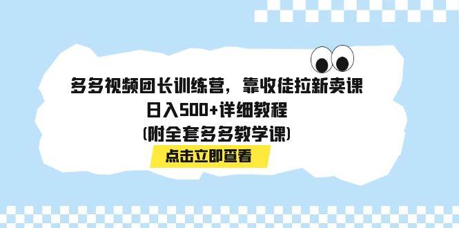 多多视频团长训练营，靠收徒拉新卖课，日入500 详细教程(附全套多多教学课)-星璨学社