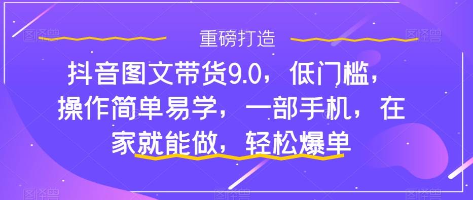 抖音图文带货9.0，低门槛，操作简单易学，一部手机，在家就能做，轻松爆单-星璨学社