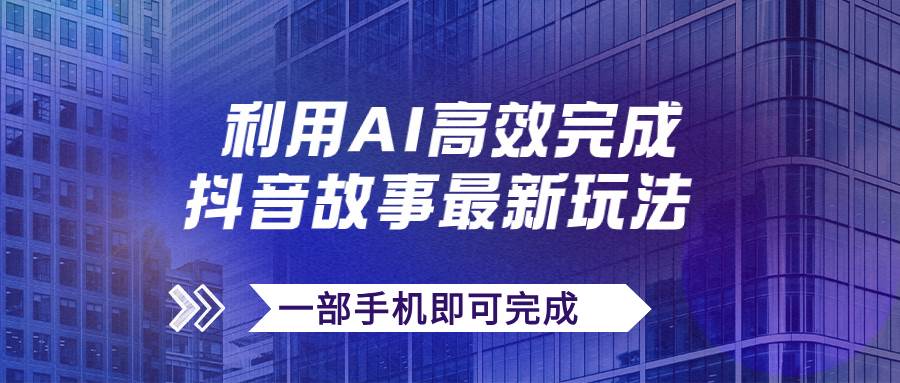 抖音故事最新玩法，通过AI一键生成文案和视频，日收入500 一部手机即可完成-星璨学社