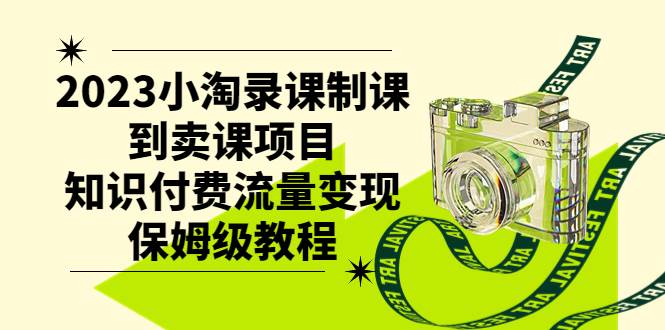 2023小淘录课制课到卖课项目，知识付费流量变现保姆级教程-星璨学社