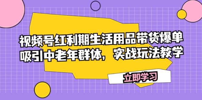 视频号红利期生活用品带货爆单，吸引中老年群体，实战玩法教学-星璨学社