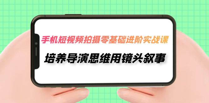 手机短视频拍摄-零基础进阶实操课，培养导演思维用镜头叙事（30节课）-星璨学社