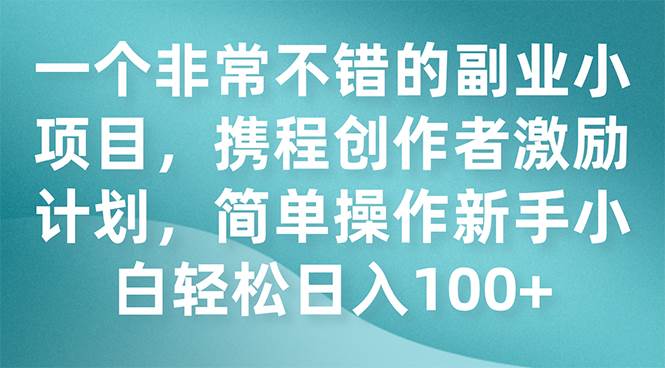 一个非常不错的副业小项目，携程创作者激励计划，简单操作新手小白日入100-星璨学社
