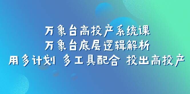 万象台高投产系统课：万象台底层逻辑解析 用多计划 多工具配合 投出高投产-星璨学社