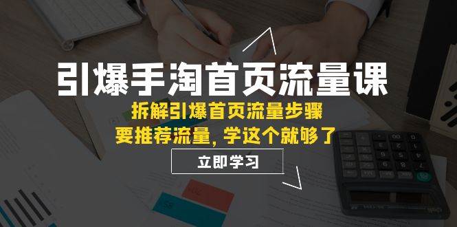 引爆-手淘首页流量课：拆解引爆首页流量步骤，要推荐流量，学这个就够了-星璨学社