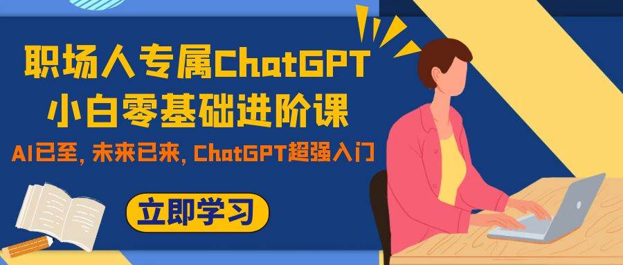 职场人专属ChatGPT小白零基础进阶课，AI已至，未来已来，ChatGPT超强入门-星璨学社