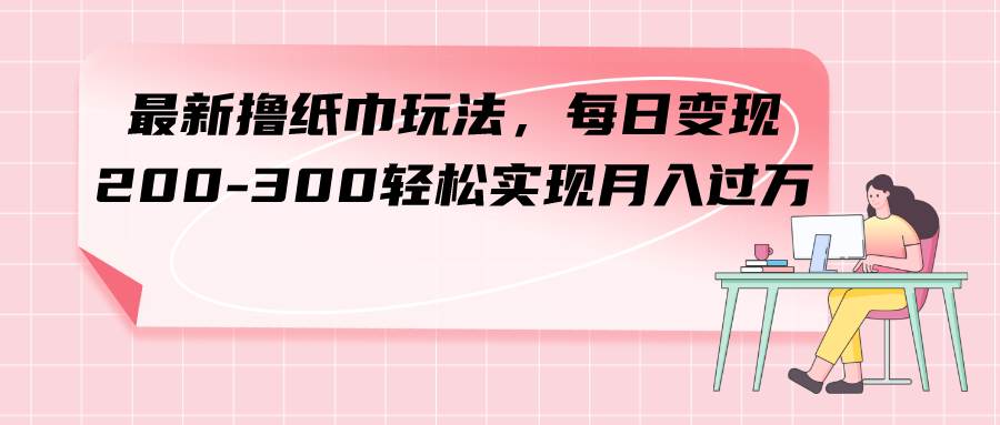 最新撸纸巾玩法，每日变现 200-300轻松实现月入过万-星璨学社
