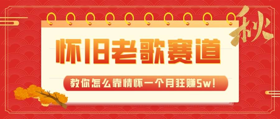 全新蓝海，怀旧老歌赛道，教你怎么靠情怀一个月狂赚5w！-星璨学社