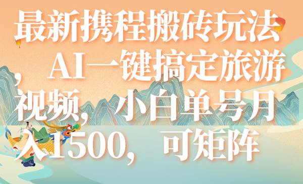 最新携程搬砖玩法，AI一键搞定旅游视频，小白单号月入1500，可矩阵-星璨学社