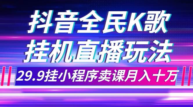 抖音全民K歌直播不露脸玩法，29.9挂小程序卖课月入10万-星璨学社