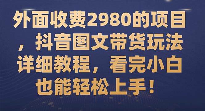 外面收费2980的项目，抖音图文带货玩法详细教程，看完小白也能轻松上手！-星璨学社