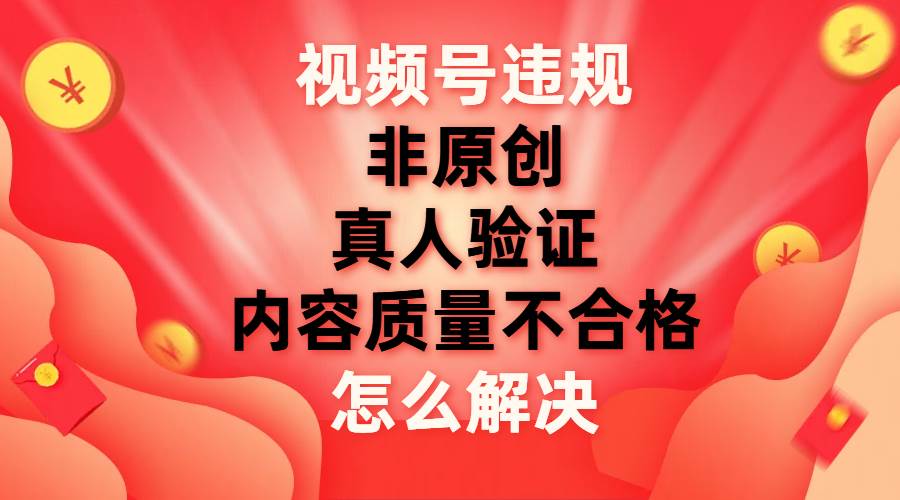 视频号【非原创，内容质量不合格，真人验证】违规怎么解决-星璨学社
